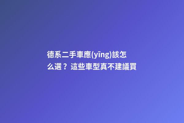 德系二手車應(yīng)該怎么選？這些車型真不建議買